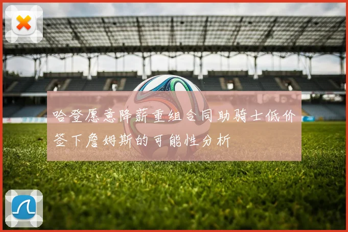 哈登愿意降薪重组合同助骑士低价签下詹姆斯的可能性分析