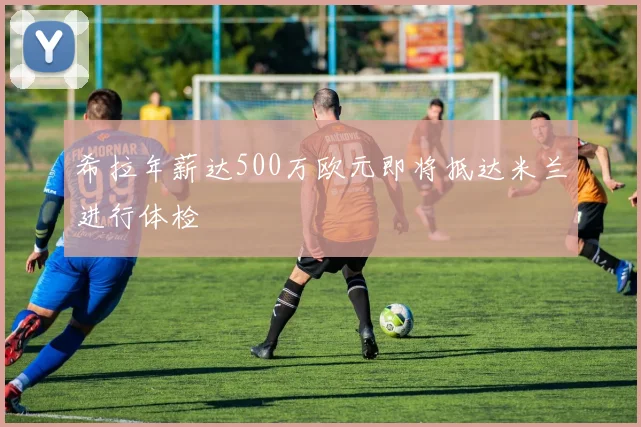 希拉年薪达500万欧元即将抵达米兰进行体检
