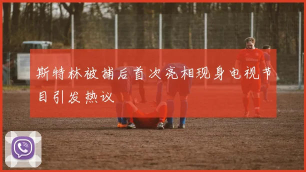 斯特林被捕后首次亮相现身电视节目引发热议