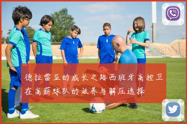德拉雷亚的成长之路西班牙高控卫在高薪球队的放养与解压选择
