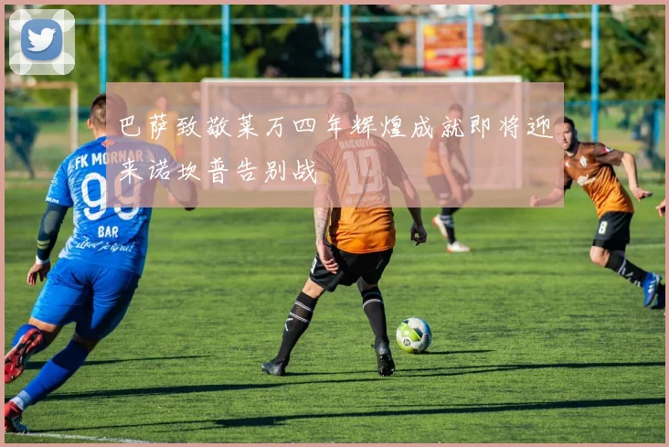 巴萨致敬莱万四年辉煌成就即将迎来诺坎普告别战