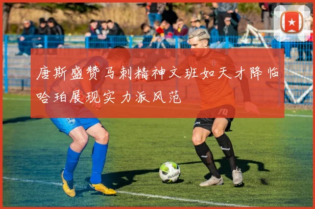 唐斯盛赞马刺精神文班如天才降临哈珀展现实力派风范