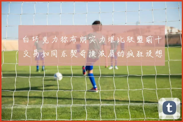 白巧克力称布朗实力堪比联盟前十交易如同东契奇换浓眉的疯狂设想