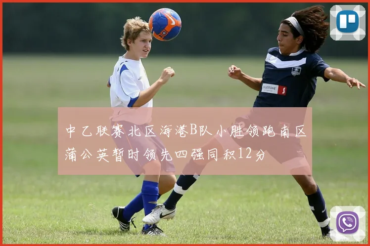 中乙联赛北区海港B队小胜领跑南区蒲公英暂时领先四强同积12分