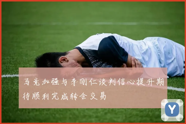 马竞加强与李刚仁谈判信心提升期待顺利完成转会交易