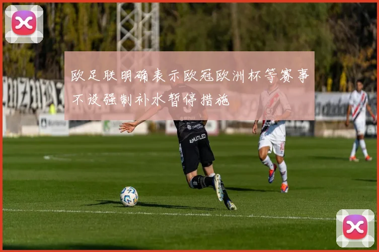 欧足联明确表示欧冠欧洲杯等赛事不设强制补水暂停措施