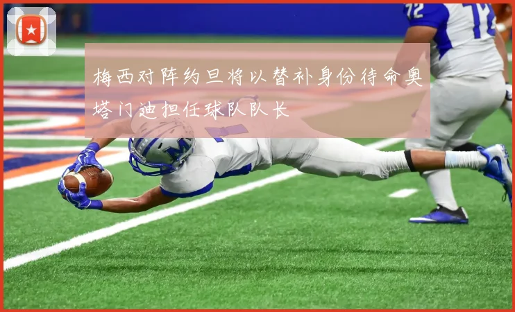 梅西对阵约旦将以替补身份待命奥塔门迪担任球队队长