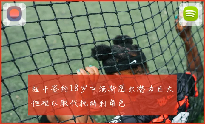 纽卡签约18岁中场斯图尔潜力巨大但难以取代托纳利角色