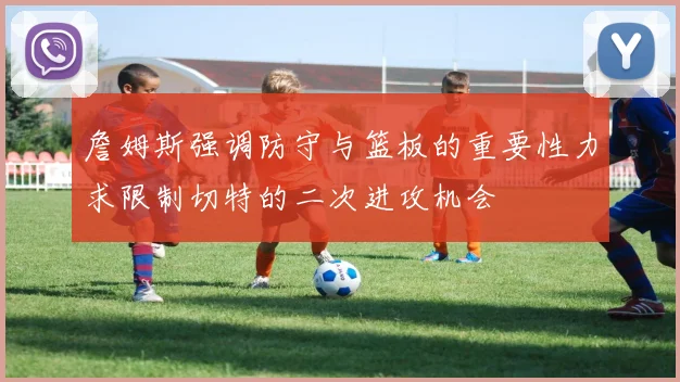 詹姆斯强调防守与篮板的重要性力求限制切特的二次进攻机会