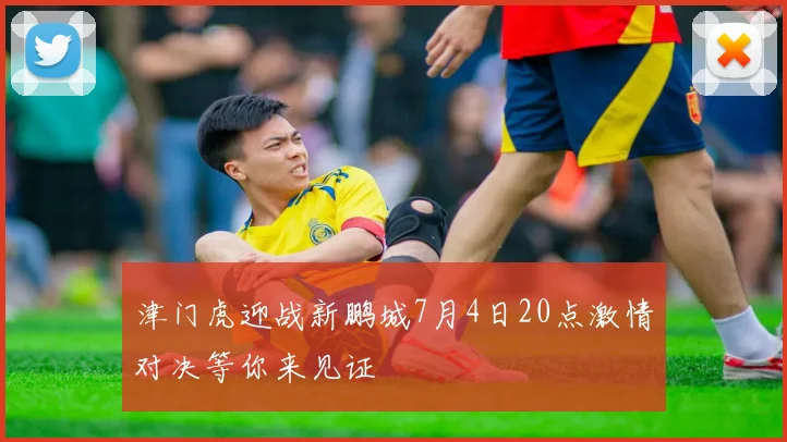 津门虎迎战新鹏城7月4日20点激情对决等你来见证