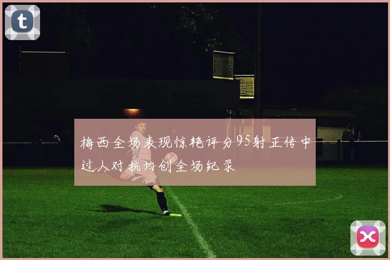 梅西全场表现惊艳评分95射正传中过人对抗均创全场纪录