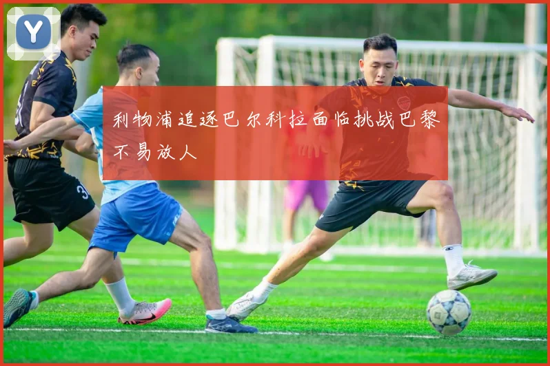 利物浦追逐巴尔科拉面临挑战巴黎不易放人