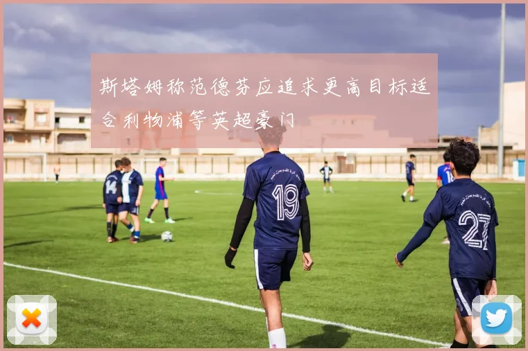 斯塔姆称范德芬应追求更高目标适合利物浦等英超豪门