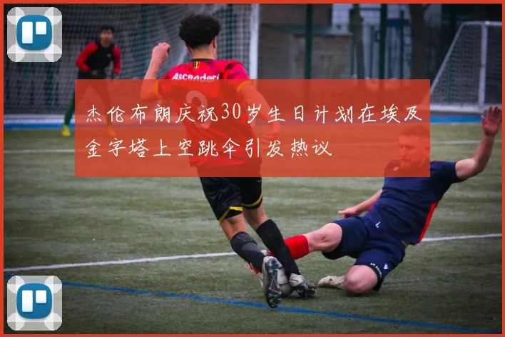 杰伦布朗庆祝30岁生日计划在埃及金字塔上空跳伞引发热议