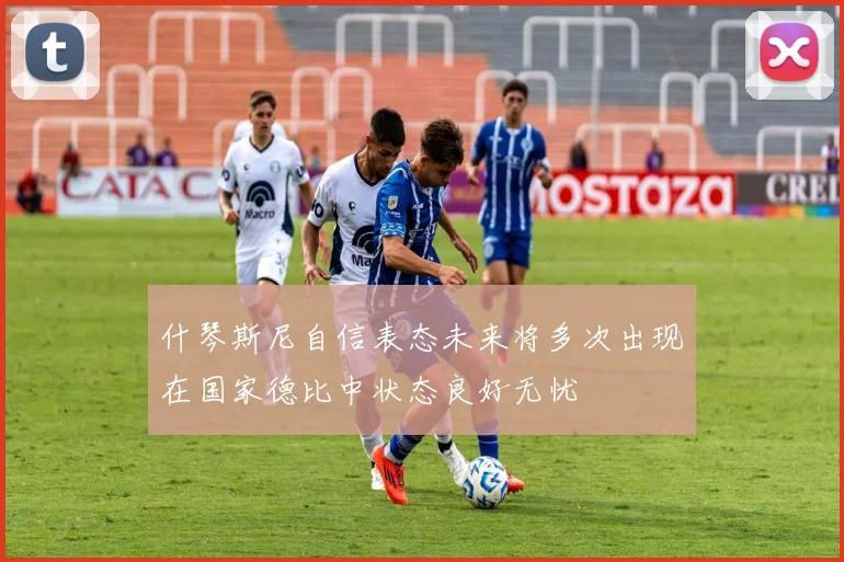 什琴斯尼自信表态未来将多次出现在国家德比中状态良好无忧