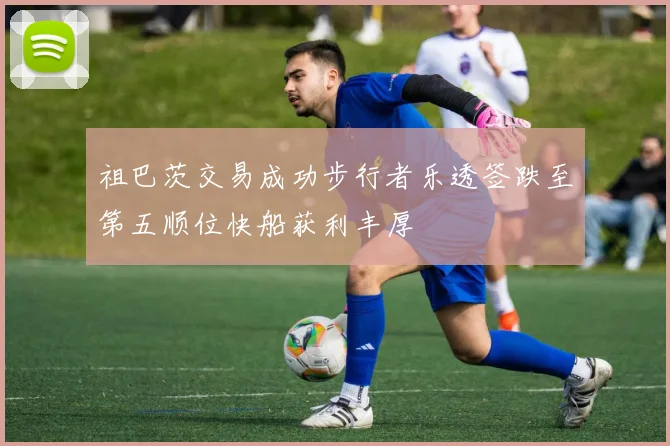 祖巴茨交易成功步行者乐透签跌至第五顺位快船获利丰厚