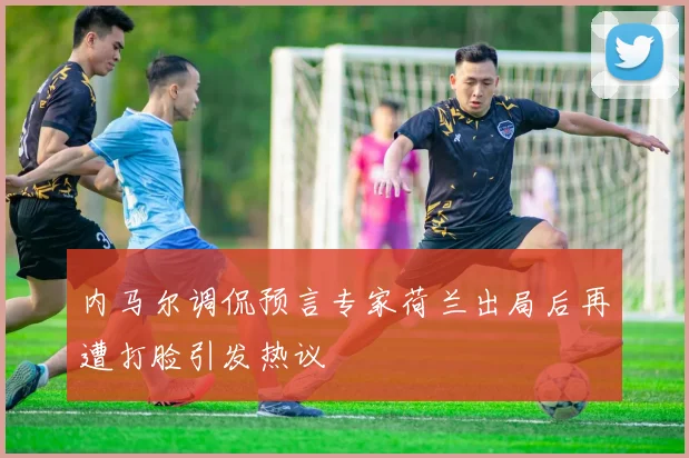 内马尔调侃预言专家荷兰出局后再遭打脸引发热议