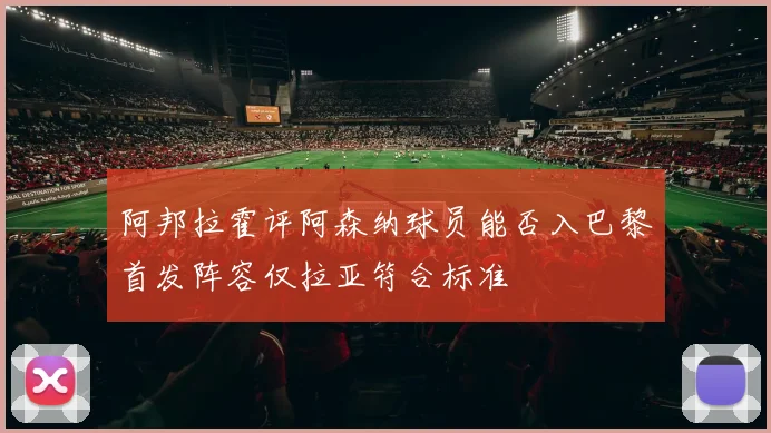 阿邦拉霍评阿森纳球员能否入巴黎首发阵容仅拉亚符合标准