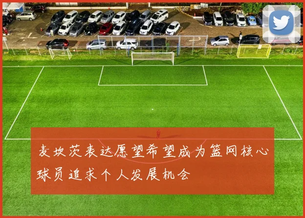 麦坎茨表达愿望希望成为篮网核心球员追求个人发展机会
