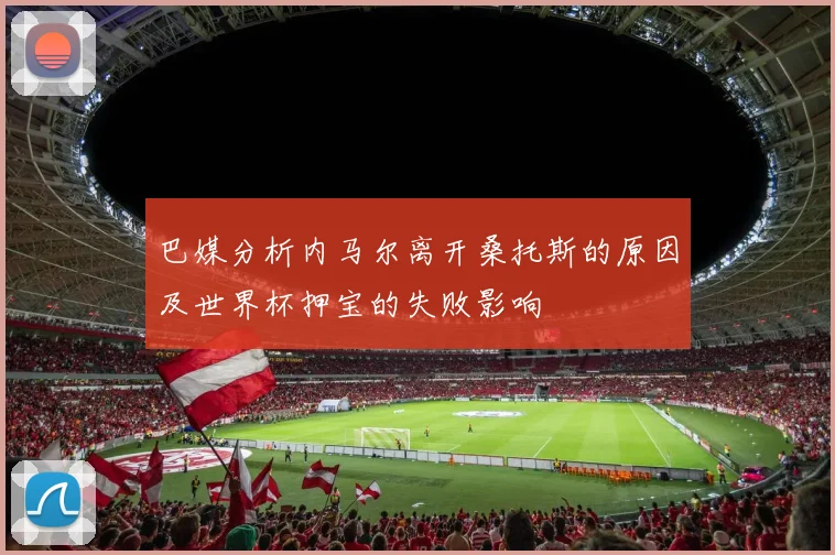 巴媒分析内马尔离开桑托斯的原因及世界杯押宝的失败影响