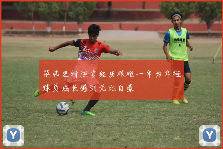 范弗里特坦言经历艰难一年为年轻球员成长感到无比自豪