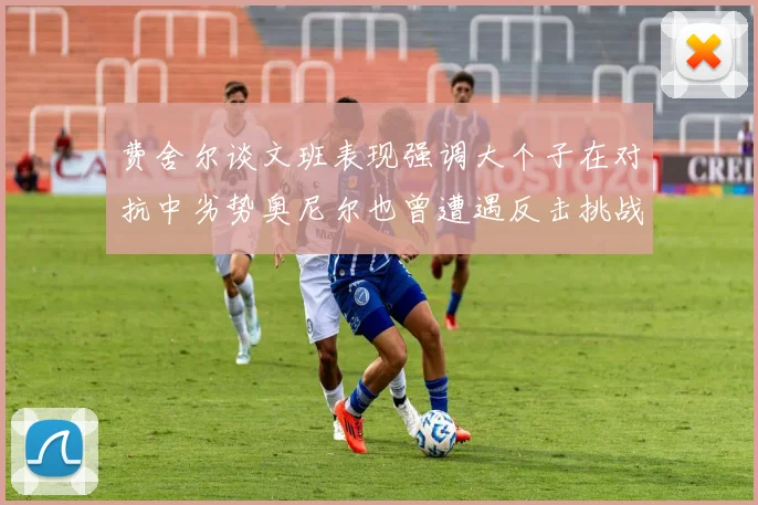 费舍尔谈文班表现强调大个子在对抗中劣势奥尼尔也曾遭遇反击挑战